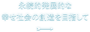 永続的発展的な幸せ社会の創造を目指して